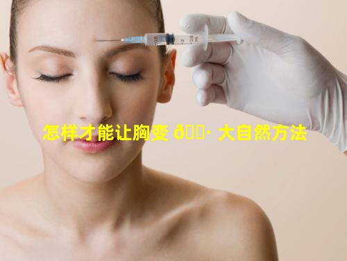 怎样才能让胸变 🌷 大自然方法